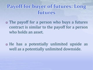 Payoff for buyer of futures: Long
futures
 The payoff for a person who buys a futures
contract is similar to the payoff for a person
who holds an asset.
 He has a potentially unlimited upside as
well as a potentially unlimited downside.
 