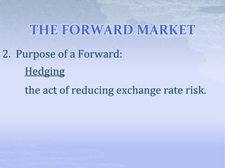 THE FORWARD MARKET
2. Purpose of a Forward:
Hedging
the act of reducing exchange rate risk.
 