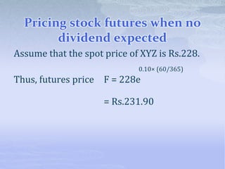 Pricing stock futures when no
dividend expected
Assume that the spot price of XYZ is Rs.228.
0.10× (60/365)
Thus, futures price F = 228e
= Rs.231.90
 