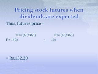 Pricing stock futures when
dividends are expected
Thus, futures price =
0.1× (60/365) 0.1× (45/365)
F = 140e − 10e
= Rs.132.20
 