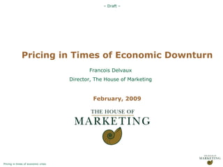 Pricing in Times of Economic Downturn February, 2009 Francois Delvaux Director, The House of Marketing 