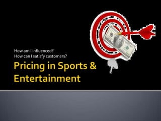 Pricing in Sports & Entertainment How am I influenced? How can I satisfy customers? 
