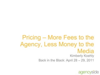 Pricing – More Fees to the Agency, Less Money to the Media Kimberly Koehly Back in the Black: April 28 – 29, 2011 