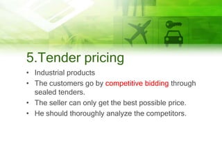 5.Tender pricing
• Industrial products
• The customers go by competitive bidding through
  sealed tenders.
• The seller can only get the best possible price.
• He should thoroughly analyze the competitors.
 