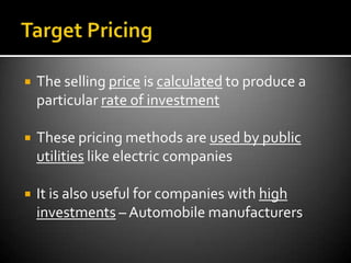    The selling price is calculated to produce a
    particular rate of investment

   These pricing methods are used by public
    utilities like electric companies

   It is also useful for companies with high
    investments – Automobile manufacturers
 