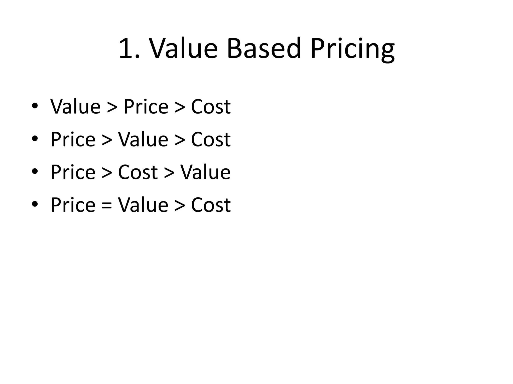 1. Value Based Pricing
• Value > Price > Cost
• Price > Value > Cost
• Price > Cost > Value
• Price = Value > Cost
 