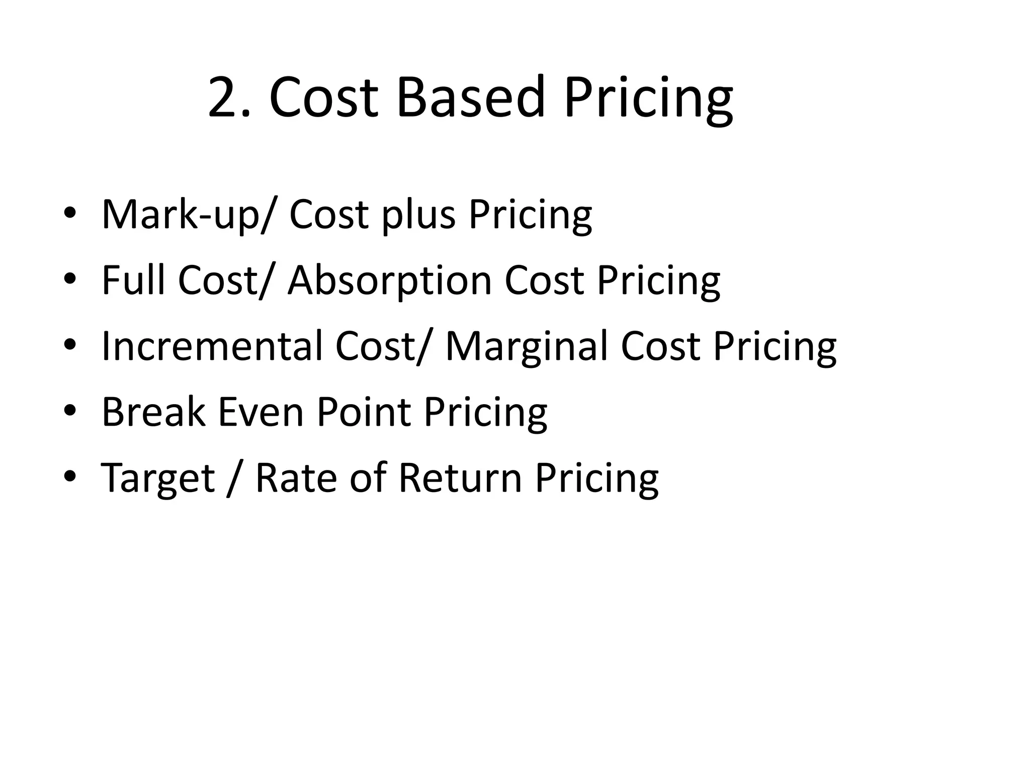 2. Cost Based Pricing
• Mark-up/ Cost plus Pricing
• Full Cost/ Absorption Cost Pricing
• Incremental Cost/ Marginal Cost Pricing
• Break Even Point Pricing
• Target / Rate of Return Pricing
 