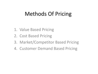 Methods Of Pricing
1. Value Based Pricing
2. Cost Based Pricing
3. Market/Competitor Based Pricing
4. Customer Demand Based Pricing
 