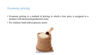 Economy pricing
• Economy pricing is a method of pricing in which a low price is assigned to a
product with decreased production costs.
• Ex: Generic food sold at grocery stores
 