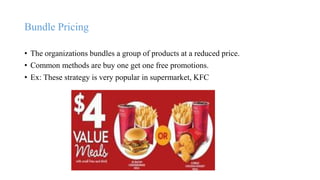 Bundle Pricing
• The organizations bundles a group of products at a reduced price.
• Common methods are buy one get one free promotions.
• Ex: These strategy is very popular in supermarket, KFC
 