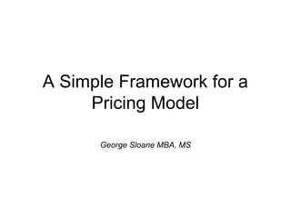 A Simple Framework for a
Pricing Model
George Sloane MBA, MS

 