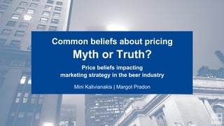 Common beliefs about pricing
Myth or Truth?
Price beliefs impacting
marketing strategy in the beer industry
Mini Kalivianakis | Margot Pradon
 