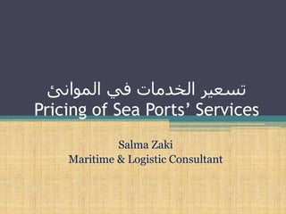‫في‬ ‫الخدمات‬ ‫تسعير‬‫الموانئ‬
Pricing of Sea Ports’ Services
Salma Zaki
Maritime & Logistic Consultant
 
