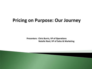 Pricing on Purpose: Our Journey


      Presenters: Chris Burris, VP of Operations
                  Natalie Noel, VP of Sales & Marketing
 