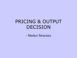 PRICING & OUTPUT
DECISION
- Market Structure
 