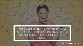 THE EXACT FORMULA TO CREATING A
SIGNATURE COACHING PACKAGE YOUR
DREAM CLIENTS CAN'T GET ENOUGH
OF... 
WITH NIKKI NASH
 