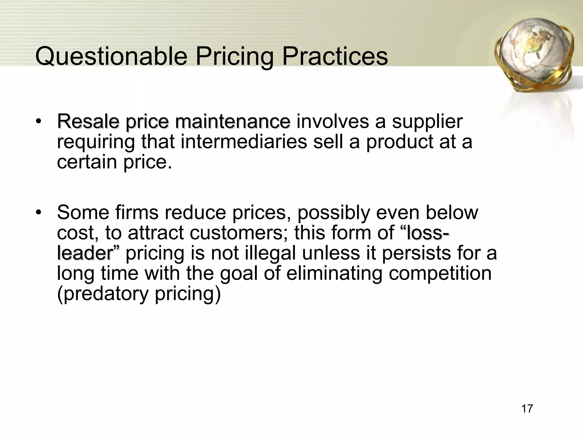 Questionable Pricing Practices Resale price maintenance   involves a supplier requiring that intermediaries sell a product at a certain price. Some firms reduce prices, possibly even below cost, to attract customers; this form of  “loss-leader”   pricing is not illegal unless it persists for a long time with the goal of eliminating competition (predatory pricing) 