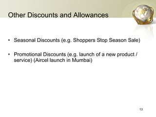 Other Discounts and Allowances Seasonal Discounts (e.g. Shoppers Stop Season Sale) Promotional Discounts (e.g. launch of a new product / service) (Aircel launch in Mumbai) 