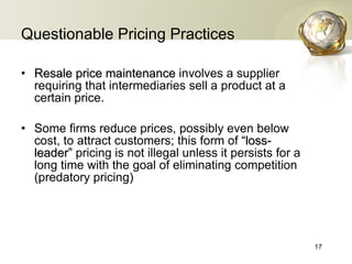 Questionable Pricing Practices Resale price maintenance   involves a supplier requiring that intermediaries sell a product at a certain price. Some firms reduce prices, possibly even below cost, to attract customers; this form of  “loss-leader”   pricing is not illegal unless it persists for a long time with the goal of eliminating competition (predatory pricing) 