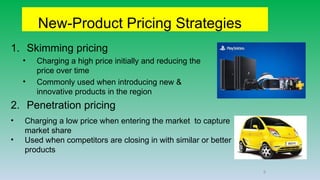 New-Product Pricing Strategies
1. Skimming pricing
• Charging a high price initially and reducing the
price over time
• Commonly used when introducing new &
innovative products in the region
2. Penetration pricing
• Charging a low price when entering the market to capture
market share
• Used when competitors are closing in with similar or better
products
6
 