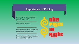 Importance of Pricing
Pricing affects the profitability
position of the firm
Price affects Demand
Its Quantitative : High priced are
perceived as better quality
Promotion expenditure increases
the price of the product.
 