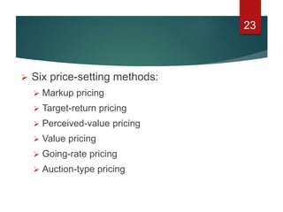  Six price-setting methods:
 Markup pricing
 Target-return pricing
 Perceived-value pricing
 Value pricing
 Going-rate pricing
 Auction-type pricing
23
 