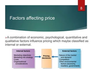 Factors affecting price
A combination of economic, psychological, quantitative and
qualitative factors influence pricing which maybe classified as
internal or external.
8
 