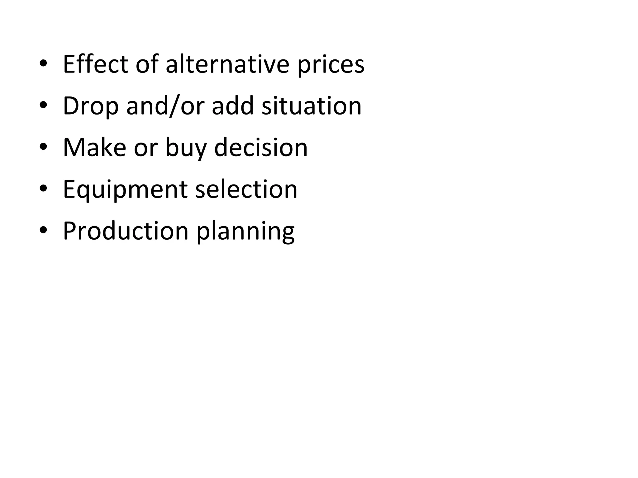 Effect of alternative prices Drop and/or add situation Make or buy decision Equipment selection Production planning 