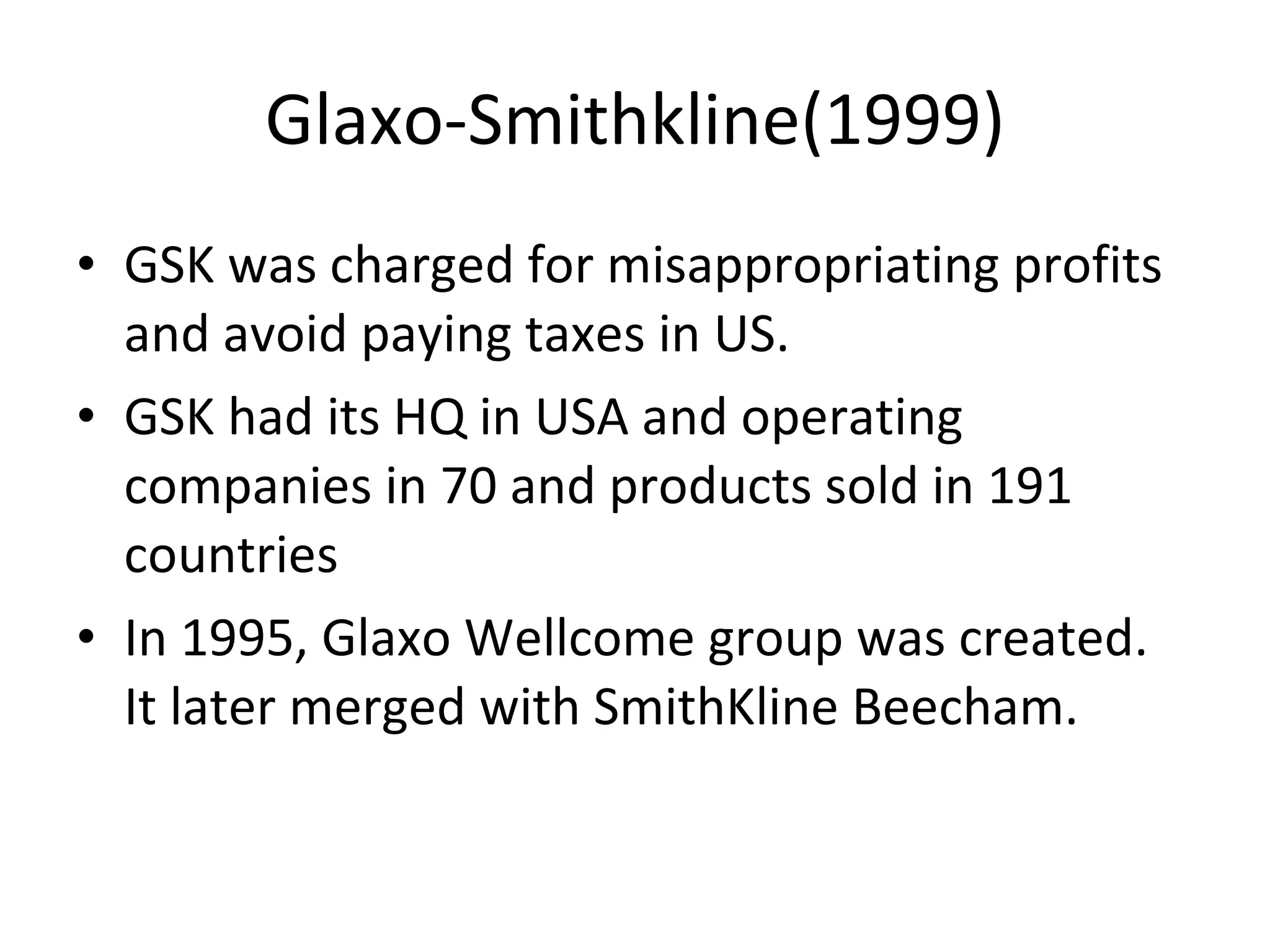 Glaxo-Smithkline(1999) GSK was charged for misappropriating profits and avoid paying taxes in US. GSK had its HQ in USA and operating companies in 70 and products sold in 191 countries In 1995, Glaxo Wellcome group was created. It later merged with SmithKline Beecham.  