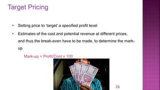 Target Pricing
26
▪ Setting price to ‘target’ a specified profit level
▪ Estimates of the cost and potential revenue at different prices,
and thus the break-even have to be made, to determine the mark-
up
Mark-up = Profit/Cost x 100
 