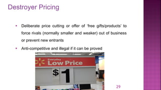 Destroyer Pricing
29
▪ Deliberate price cutting or offer of ‘free gifts/products’ to
force rivals (normally smaller and weaker) out of business
or prevent new entrants
▪ Anti-competitive and illegal if it can be proved
 