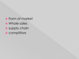  Form of market
 Whole sales
 supply chain
 compititors
 