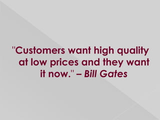 "Customers want high quality
 at low prices and they want
      it now." – Bill Gates
 