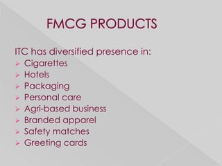 ITC has diversified presence in:
   Cigarettes
   Hotels
   Packaging
   Personal care
   Agri-based business
   Branded apparel
   Safety matches
   Greeting cards
 