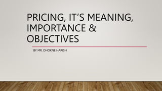 PRICING, IT’S MEANING,
IMPORTANCE &
OBJECTIVES
BY MR. DHOKNE HARISH
 