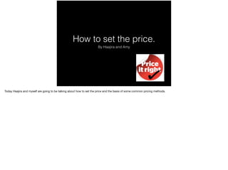 How to set the price.
By Haajira and Amy
Today Haajira and myself are going to be talking about how to set the price and the basis of some common pricing methods.
 
