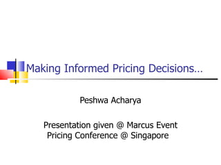 Making Informed Pricing Decisions… Peshwa Acharya Presentation given @ Marcus Event Pricing Conference @ Singapore  