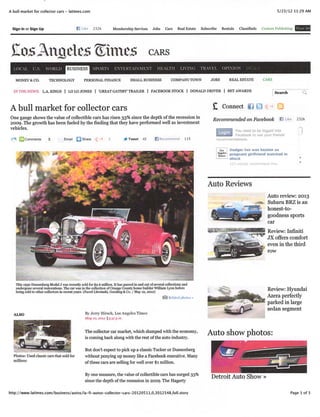 A bull market for collector cars - latimes.com                                                                                                                        5/23/12 11:29 AM



  Sign In or Sign Up                        H Like 232k Membership Services Jobs Cars Real Estate Subscribe Rentals Classiﬁeds Custom Publishing




 £os hmdts ®ime# cars
   LOCAL U.S. WORLD                  BUSINESS          SPORTS                                                     I.IVIXC, TR        OPINION IMA!.

   MONEY & CO. TECHNOLOGY PERSONAL FINANCE SMALL BUSINESS COMPANY TOWN JOBS REAL ESTATE CARS

  IN THE NEWS: L.A. KINGS | LOLO JONES | 'GREAT GATSBV TRAILER | FACEBOOK STOCK | DONALD DRIVER | BET AWARDS Search                                                                  Q


A bull market for collector cars                                                                                                 £ Connect OQ^
One gauge shows the value of collectible cars has risen 33% since the depth of the recession in                                  Recommended on Facebook R Like 232k
2009. The growth has been fueled by the ﬁnding that they have performed well as investment
vehicles.                                                                                                                                  You need to be logged into
                                                                                                                                           Facebook to see your friends'
         C o m m e n t s 3 E m a i l J j j j S h a r e > ' - 1 2 J ^ Tw e e t 4 2 f ] R e c o m m e n d 11 5                      recommendations.

                                                                                                                                  i Co» Dodger fan was beaten as

                                                                                                                                  !"fﬁmrt*' h Pre9nant girlfriend watched in
                                                                                                                                     '■ s o c k
                                                                                                                                          123 neoDle recommend this.




                                                                                                                                Auto Reviews
                                                                                                                                                             Auto review: 2013
                                                                                                                                                         v«» Subaru BRZ is an
                                                                                                                                                             honest-to-
                                                                                                                                                             goodness sports
                                                                                                                                                             car
                                                                                                                                                                Review: Inﬁniti
                                                                                                                                                                JX offers comfort
                                                                                                                                                                even in the third
                                                                                                                                                                row




   This 1930 Duesenberg Model J was recently sold for $2.6 million. It has passed in and out of several collections and
   undergone several restorations. The car was in the collection of Orange County home builder William Lyon before                                              Review: Hyundai
   being sold to other collectors in recent years. (Pawel Litwinski, Gooding & Co. / May io, 2012)
                                                                                                      f?J Related photos                                        Azera perfectly
                                                                                                                                                                parked in large
                                                                                                                                                                sedan segment
  ALSO                                            By Jerry Hirsch, Los Angeles Times
                                                  May 10.aota 15:51 p.m.


                                                 The collector car market, which slumped with the economy, AlltO sllOW DllOtOS'
                                                 is coming back along with the rest of the auto industry.

                                                 But don't expect to pick up a classic Tucker or Duesenberg
  Photos: Used classic cars that sold for        without ponying up money like a Facebook executive. Many
  millions                                       of these cars are selling for well over $1 million.

                                                 By one measure, the value of collectible cars has surged 33%                    Detroit Auto Show »
                                                 since the depth of the recession in 2009. The Hagerty

http://www.latimes.com/business/autos/la-ﬁ-autos-collector-cars-20120511,0,3012 548,full.story                                                                                 Page 1 of 5
 