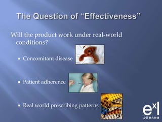 The Question of “Effectiveness”Will the product work under real-world conditions?Concomitant diseasePatient adherenceReal world prescribing patterns