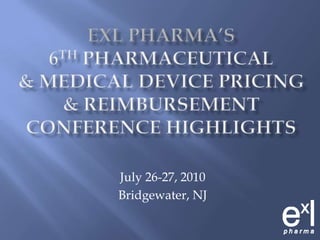 ExLPharma’s6th Pharmaceutical& Medical Device Pricing& ReimbursementConferenceHighlights July 26-27, 2010 Bridgewater, NJ 