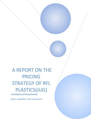 A REPORT ON THE
PRICING
STRATEGY OF RFL
PLASTICS(JUG)
An Analysis of Pricing Scenario
GROUP : CANNONBOLT ,DATE-10th MAY,2013
 