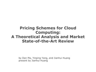 Pricing Schemes for Cloud Computing: A Theoretical Analysis and Market State-of-the-Art Review by Dan Ma, Yinping Yang, and Jianhui Huang present by Jianhui Huang 