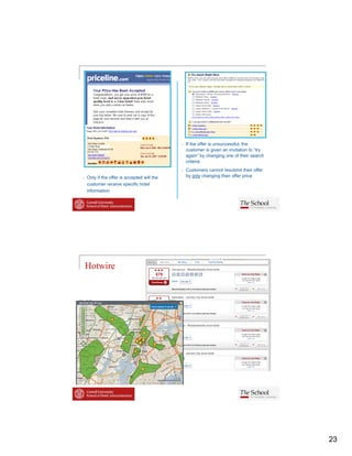 •   If the offer is unsuccessful, the
                                                 customer is given an invitation to “try
                                                 again” by changing one of their search
                                                 criteria
                                             •   Customers cannot resubmit their offer
•   Only if the offer is accepted will the       by only changing their offer price
    customer receive specific hotel
    information




    Hotwire




                                                                                           23
 