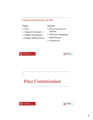 Industry Characteristics & PWs

Supply                      Demand
  Cost
  C                           Price
                              P i sensitivity of
                                         ii i   f
  Capacity Utilization        demand
  Product Perishability       Efficient of shopping
  Product Differentiation     Brand loyalty
                              Growth rate




 Price Customization




                                                      6
 