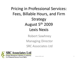 Pricing in Professional Services: Fees, Billable Hours, and Firm StrategyAugust 5th 2009Lexis Nexis Robert Sawhney Managing Director SRC Associates Ltd 1 www.srchk.com 