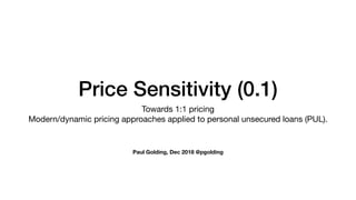 Price Sensitivity (0.1)
Towards 1:1 pricing

Modern/dynamic pricing approaches applied to personal unsecured loans (PUL).
Paul Golding, Dec 2018 @pgolding
 