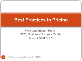 With Jan Triplett, Ph.D. CEO, Business Success Center © 2011 Austin, TX Best Practices in Pricing © Business Success Center, Austin, TX 2011 1 