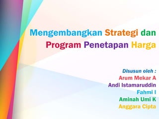 Mengembangkan Strategi dan
Program Penetapan Harga
Disusun oleh :
Arum Mekar A
Andi Istamaruddin
Fahmi I
Aminah Umi K
Anggara Cipta
 