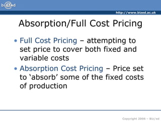 Absorption/Full Cost Pricing Full Cost Pricing  – attempting to set price to cover both fixed and variable costs Absorption Cost Pricing  – Price set to ‘absorb’ some of the fixed costs of production 