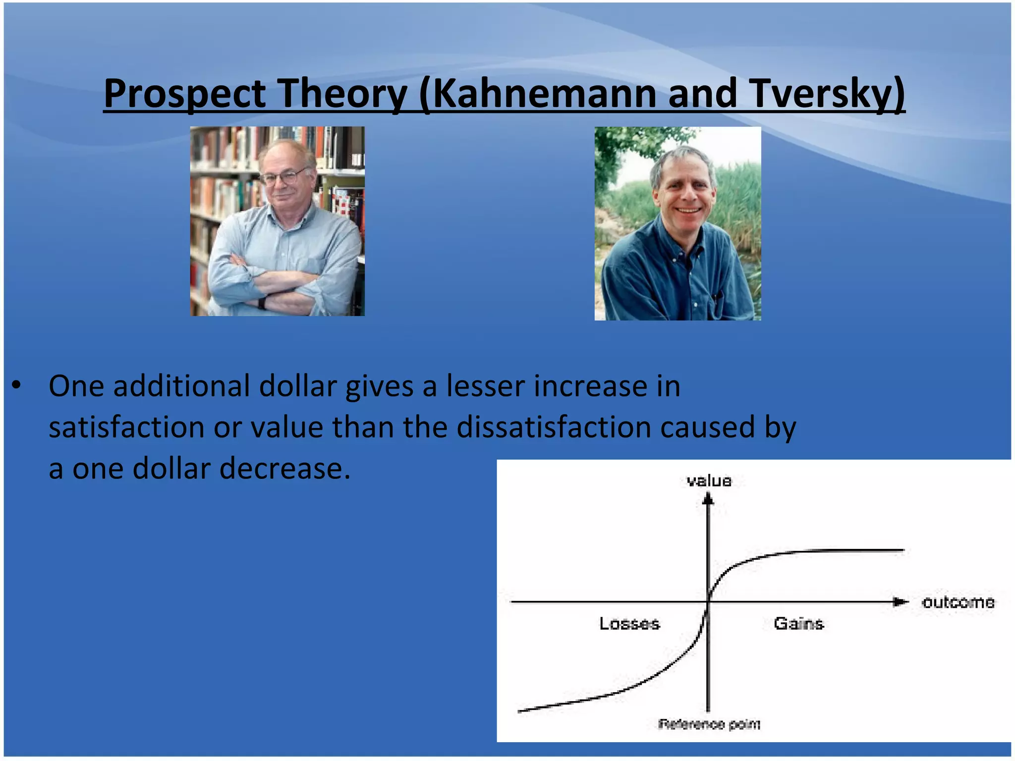 Prospect Theory (Kahnemann and Tversky) One additional dollar gives a lesser increase in satisfaction or value than the dissatisfaction caused by a one dollar decrease. 